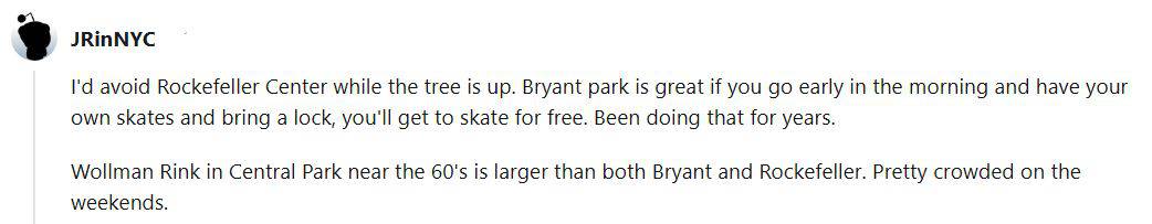 A Reddit user said that Rockefeller Center should be avoided when the Christmas tree is up and that Bryant Park is great to skate at early in the morning. He also says that Wollman Rink is crowded on the weekends.