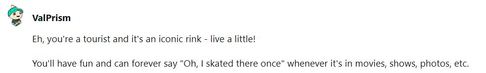 A Reddit user says that tourists who want to skate at Rockefeller Center should do it to have the iconic experience and can say forever after, “Oh, I've been there” when the rink appears in movies and TV.